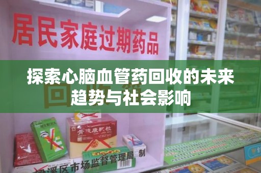 南通探索心脑血管药回收的未来趋势与社会影响