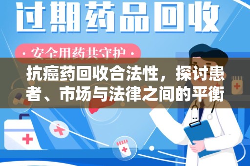 南通抗癌药回收合法性，探讨患者、市场与法律之间的平衡