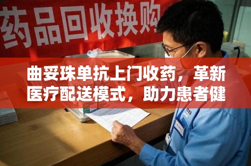 南通曲妥珠单抗上门收药，革新医疗配送模式，助力患者健康管理