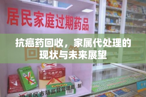 南通抗癌药回收，家属代处理的现状与未来展望