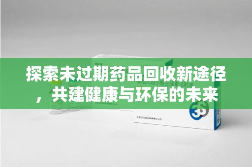 南通探索未过期药品回收新途径，共建健康与环保的未来
