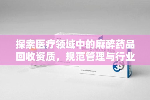 南通探索医疗领域中的麻醉药品回收资质，规范管理与行业前景