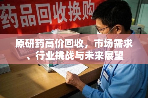 南通原研药高价回收，市场需求、行业挑战与未来展望