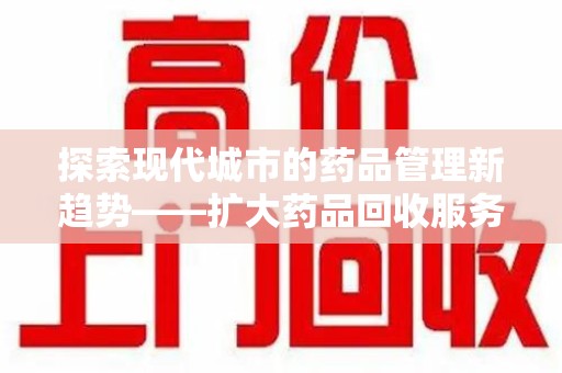 南通探索现代城市的药品管理新趋势——扩大药品回收服务范围的重要性
