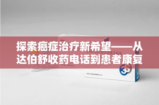 南通探索癌症治疗新希望——从达伯舒收药电话到患者康复之路