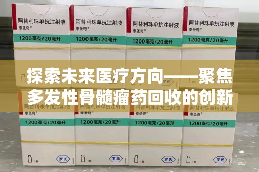 南通探索未来医疗方向——聚焦多发性骨髓瘤药回收的创新与挑战