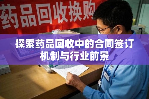 南通探索药品回收中的合同签订机制与行业前景