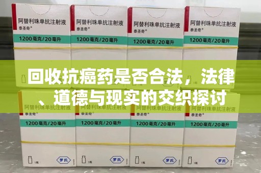 南通回收抗癌药是否合法，法律、道德与现实的交织探讨