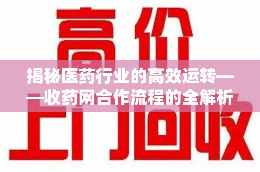 南通揭秘医药行业的高效运转——收药网合作流程的全解析