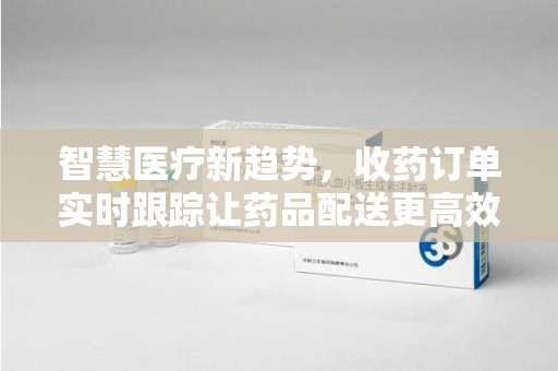 南通智慧医疗新趋势，收药订单实时跟踪让药品配送更高效