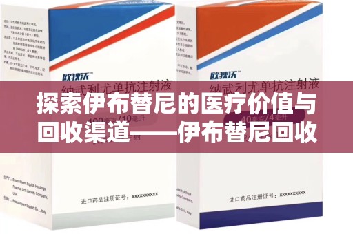 南通探索伊布替尼的医疗价值与回收渠道——伊布替尼回收电话的秘密