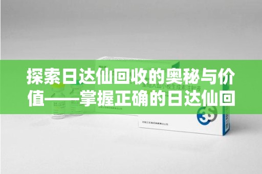南通探索日达仙回收的奥秘与价值——掌握正确的日达仙回收联系方式，让资源焕发新生