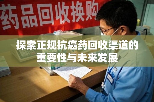 南通探索正规抗癌药回收渠道的重要性与未来发展