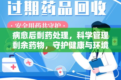 南通病愈后剩药处理，科学管理剩余药物，守护健康与环境