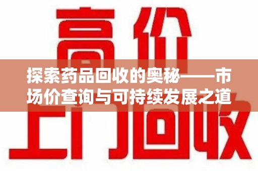 南通探索药品回收的奥秘——市场价查询与可持续发展之道