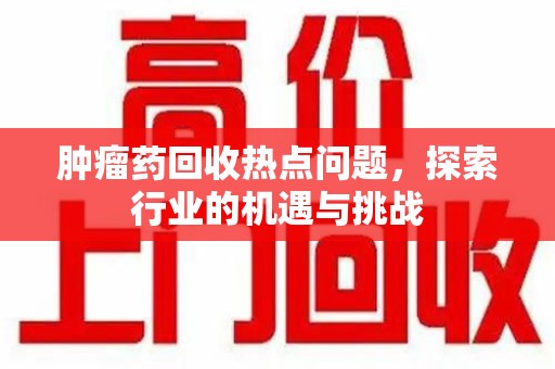 南通肿瘤药回收热点问题，探索行业的机遇与挑战