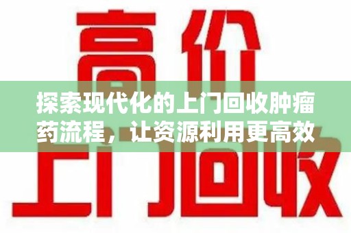 南通探索现代化的上门回收肿瘤药流程，让资源利用更高效