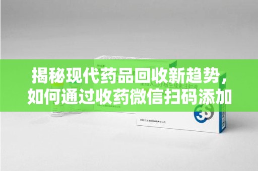 南通揭秘现代药品回收新趋势，如何通过收药微信扫码添加开启便捷之旅