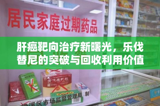 南通肝癌靶向治疗新曙光，乐伐替尼的突破与回收利用价值