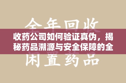 南通收药公司如何验证真伪，揭秘药品溯源与安全保障的全流程