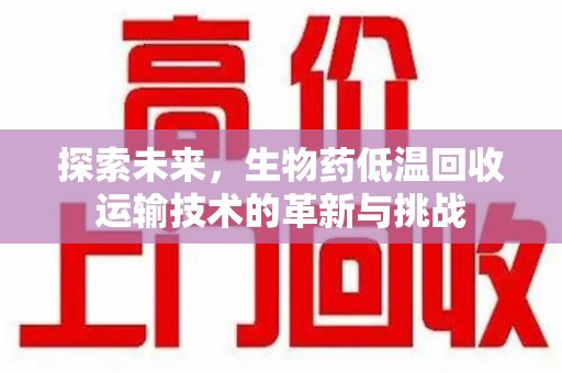 南通探索未来，生物药低温回收运输技术的革新与挑战