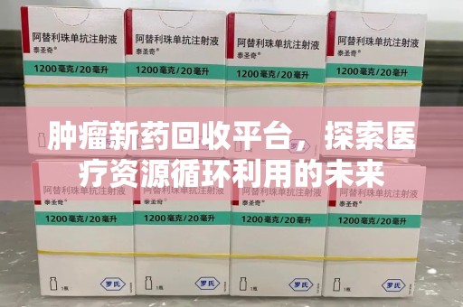 南通肿瘤新药回收平台，探索医疗资源循环利用的未来