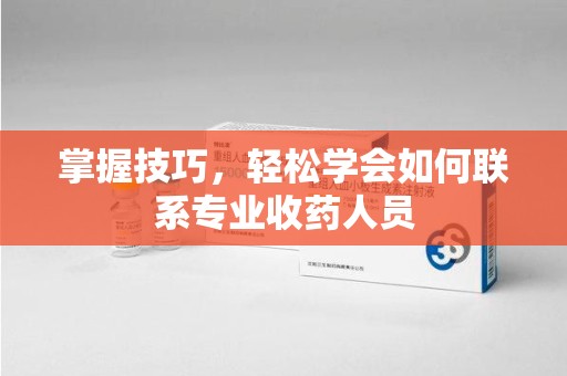 南通掌握技巧，轻松学会如何联系专业收药人员