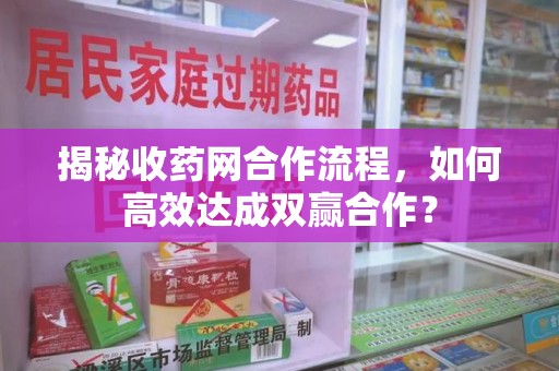 南通揭秘收药网合作流程，如何高效达成双赢合作？