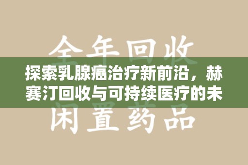 南通探索乳腺癌治疗新前沿，赫赛汀回收与可持续医疗的未来