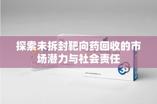 南通探索未拆封靶向药回收的市场潜力与社会责任
