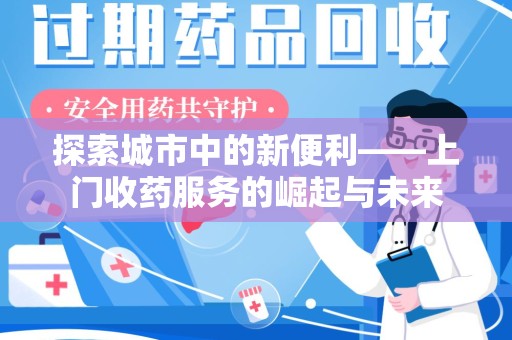 南通探索城市中的新便利——上门收药服务的崛起与未来