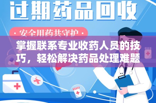 南通掌握联系专业收药人员的技巧，轻松解决药品处理难题