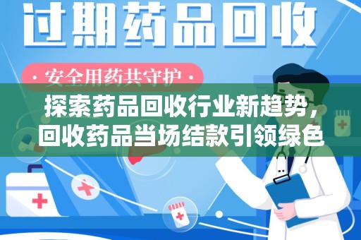 南通探索药品回收行业新趋势，回收药品当场结款引领绿色经济浪潮