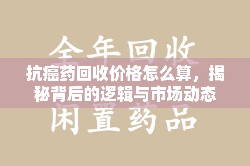 南通抗癌药回收价格怎么算，揭秘背后的逻辑与市场动态