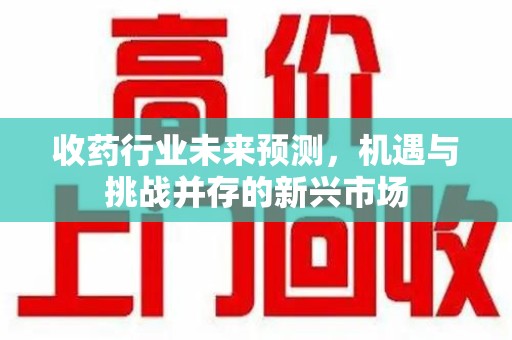 南通收药行业未来预测，机遇与挑战并存的新兴市场