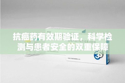 南通抗癌药有效期验证，科学检测与患者安全的双重保障