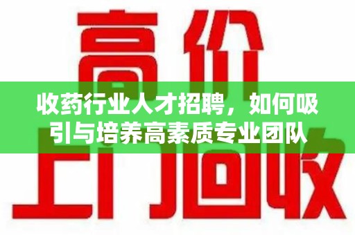 南通收药行业人才招聘，如何吸引与培养高素质专业团队