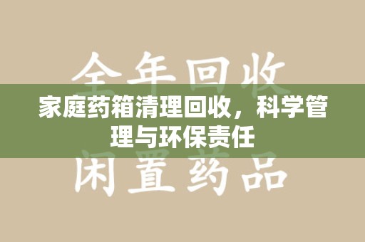 南通家庭药箱清理回收，科学管理与环保责任