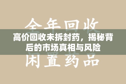 南通高价回收未拆封药，揭秘背后的市场真相与风险