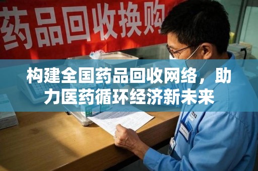 南通构建全国药品回收网络，助力医药循环经济新未来