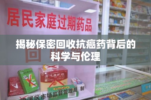 南通揭秘保密回收抗癌药背后的科学与伦理