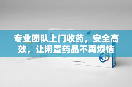南通专业团队上门收药，安全高效，让闲置药品不再烦恼