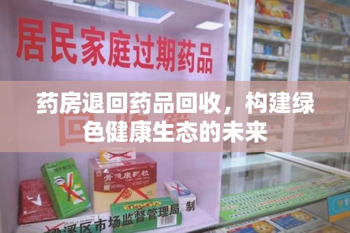 南通药房退回药品回收，构建绿色健康生态的未来