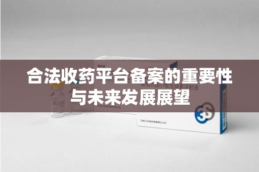 南通合法收药平台备案的重要性与未来发展展望
