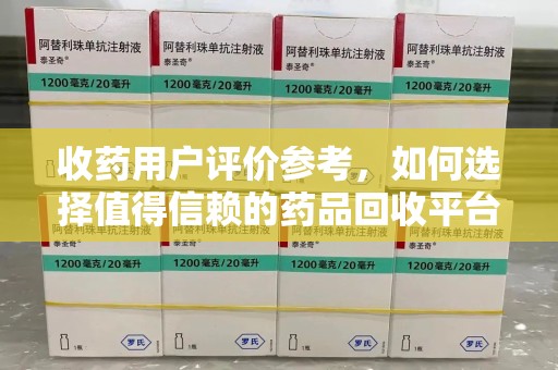 南通收药用户评价参考，如何选择值得信赖的药品回收平台