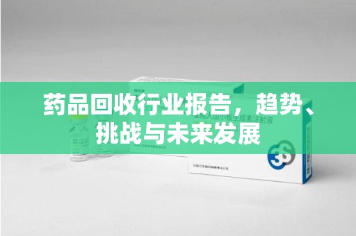 南通药品回收行业报告，趋势、挑战与未来发展