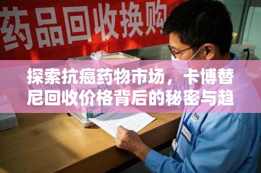 南通探索抗癌药物市场，卡博替尼回收价格背后的秘密与趋势