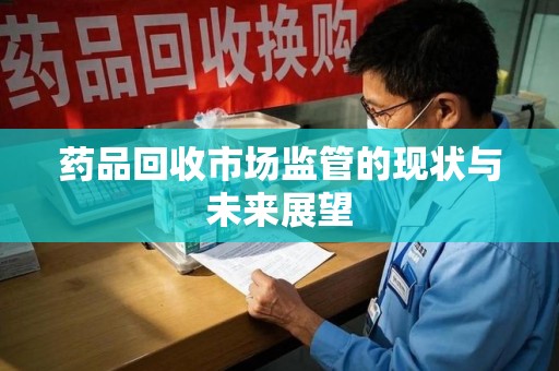 南通药品回收市场监管的现状与未来展望