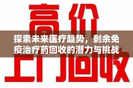 南通探索未来医疗趋势，剩余免疫治疗药回收的潜力与挑战