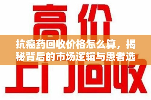南通抗癌药回收价格怎么算，揭秘背后的市场逻辑与患者选择